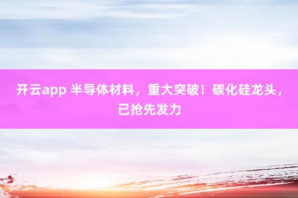 开云app 半导体材料，重大突破！碳化硅龙头，已抢先发力