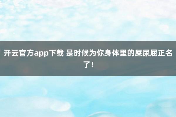 开云官方app下载 是时候为你身体里的屎尿屁正名了！