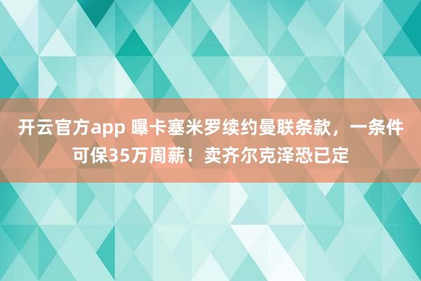 开云官方app 曝卡塞米罗续约曼联条款，一条件可保35万周薪！卖齐尔克泽恐已定