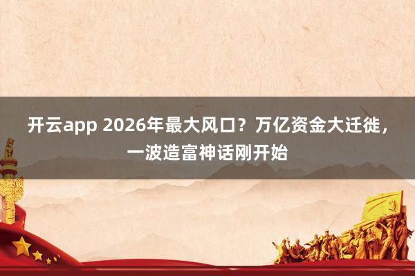 开云app 2026年最大风口？万亿资金大迁徙，一波造富神话刚开始