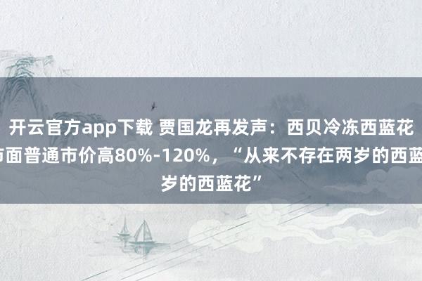 开云官方app下载 贾国龙再发声：西贝冷冻西蓝花比市面普通市价高80%-120%，“从来不存在两岁的西蓝花”