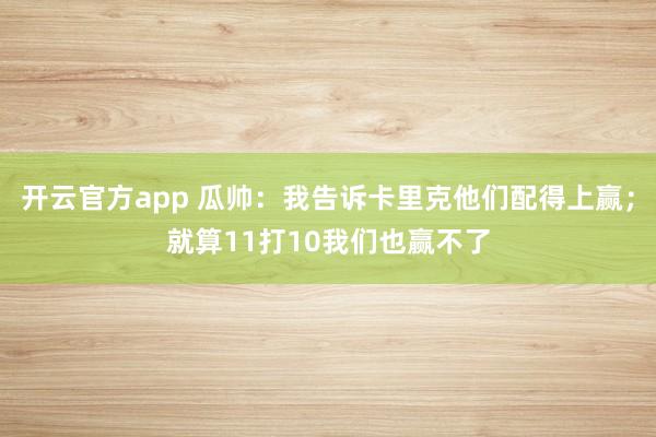开云官方app 瓜帅：我告诉卡里克他们配得上赢；就算11打10我们也赢不了