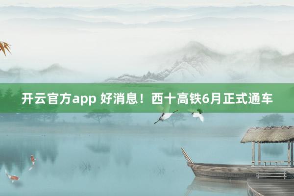 开云官方app 好消息！西十高铁6月正式通车