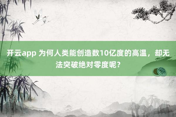 开云app 为何人类能创造数10亿度的高温，却无法突破绝对零度呢？