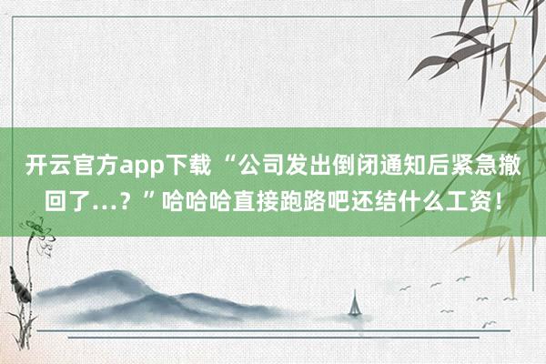 开云官方app下载 “公司发出倒闭通知后紧急撤回了…？”哈哈哈直接跑路吧还结什么工资！