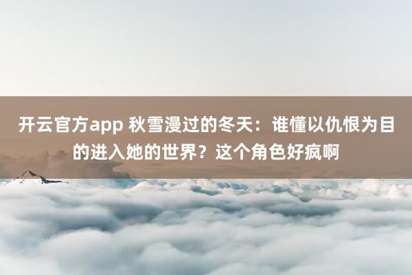 开云官方app 秋雪漫过的冬天：谁懂以仇恨为目的进入她的世界？这个角色好疯啊