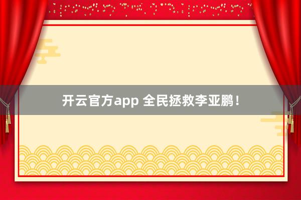 开云官方app 全民拯救李亚鹏！