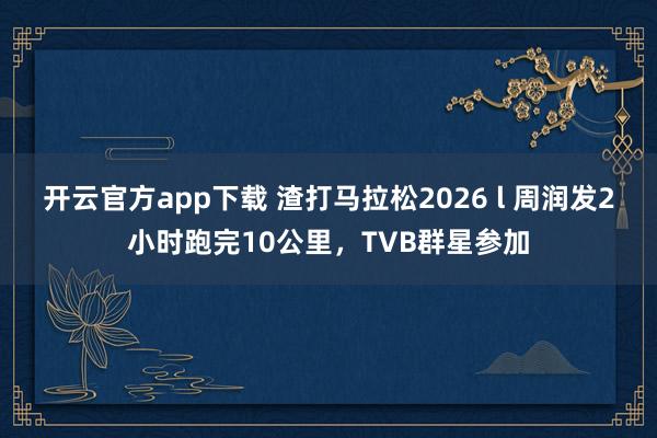 开云官方app下载 渣打马拉松2026 l 周润发2小时跑完10公里，TVB群星参加