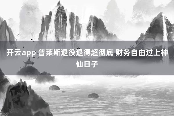 开云app 普莱斯退役退得超彻底 财务自由过上神仙日子