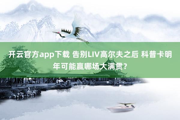 开云官方app下载 告别LIV高尔夫之后 科普卡明年可能赢哪场大满贯？