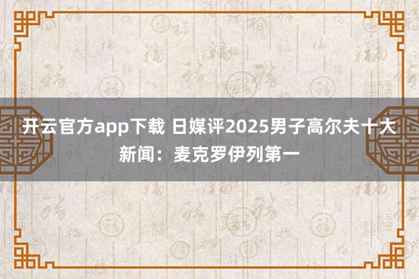 开云官方app下载 日媒评2025男子高尔夫十大新闻：麦克罗伊列第一