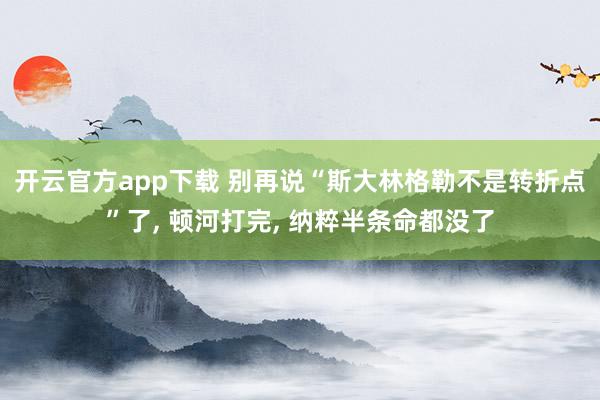 开云官方app下载 别再说“斯大林格勒不是转折点”了, 顿河打完, 纳粹半条命都没了