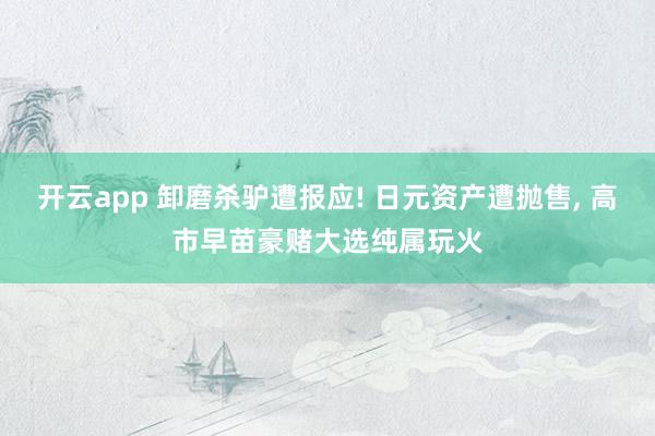 开云app 卸磨杀驴遭报应! 日元资产遭抛售, 高市早苗豪赌大选纯属玩火
