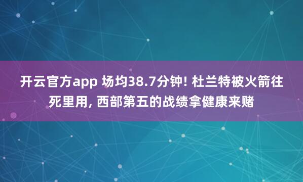 开云官方app 场均38.7分钟! 杜兰特被火箭往死里用, 西部第五的战绩拿健康来赌