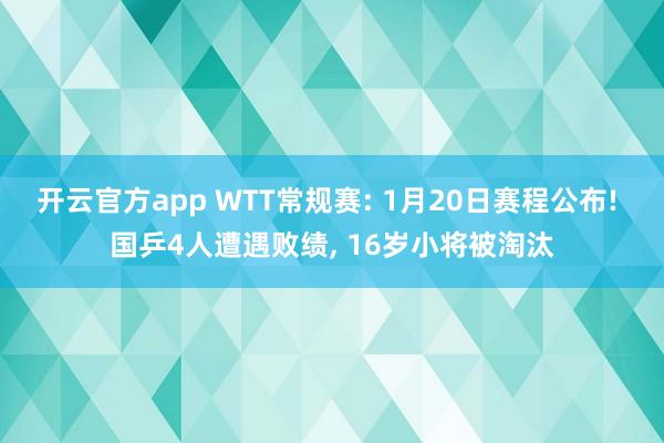开云官方app WTT常规赛: 1月20日赛程公布! 国乒4人遭遇败绩, 16岁小将被淘汰
