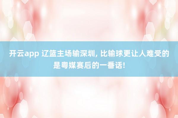 开云app 辽篮主场输深圳, 比输球更让人难受的是粤媒赛后的一番话!