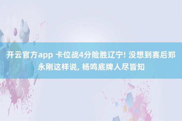 开云官方app 卡位战4分险胜辽宁! 没想到赛后郑永刚这样说, 杨鸣底牌人尽皆知