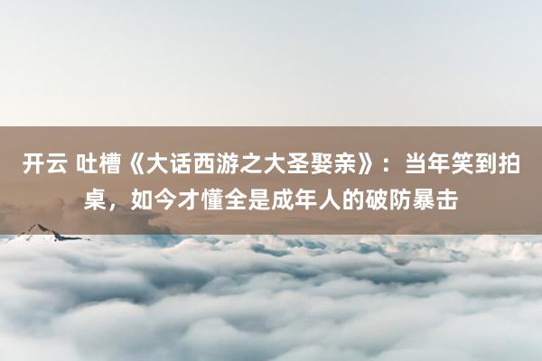 开云 吐槽《大话西游之大圣娶亲》:当年笑到拍桌,如今才懂全是成年人的破防暴击