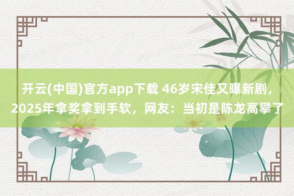 开云(中国)官方app下载 46岁宋佳又曝新剧,2025年拿奖拿到手软,网友:当初是陈龙高攀了
