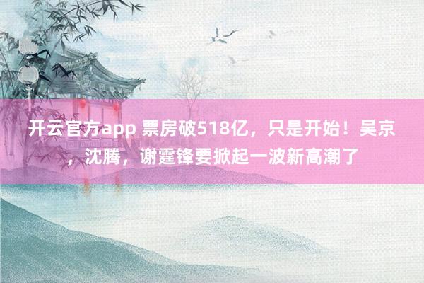 开云官方app 票房破518亿,只是开始!吴京,沈腾,谢霆锋要掀起一波新高潮了