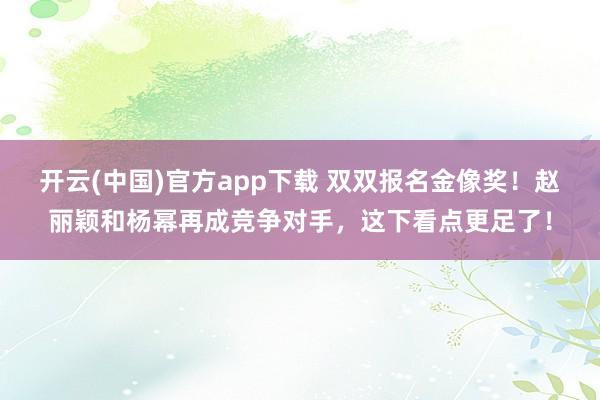 开云(中国)官方app下载 双双报名金像奖！赵丽颖和杨幂再成竞争对手，这下看点更足了！