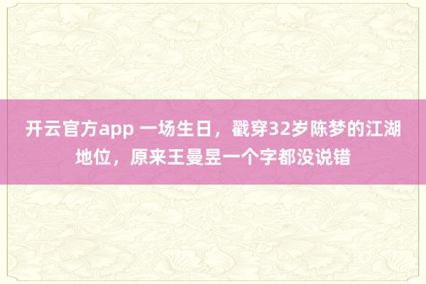 开云官方app 一场生日,戳穿32岁陈梦的江湖地位,原来王曼昱一个字都没说错