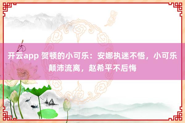 开云app 贺顿的小可乐:安娜执迷不悟,小可乐颠沛流离,赵希平不后悔