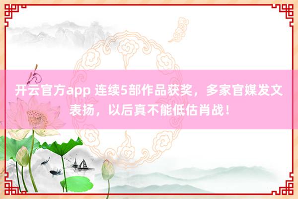 开云官方app 连续5部作品获奖，多家官媒发文表扬，以后真不能低估肖战！