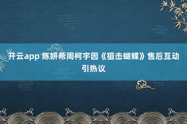 开云app 陈妍希周柯宇因《狙击蝴蝶》售后互动引热议