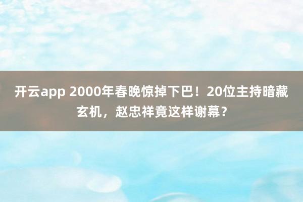开云app 2000年春晚惊掉下巴!20位主持暗藏玄机,赵忠祥竟这样谢幕?