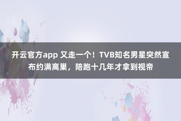 开云官方app 又走一个!TVB知名男星突然宣布约满离巢,陪跑十几年才拿到视帝