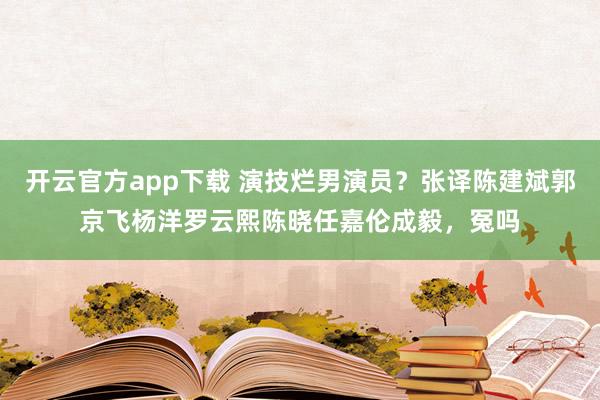开云官方app下载 演技烂男演员?张译陈建斌郭京飞杨洋罗云熙陈晓任嘉伦成毅,冤吗