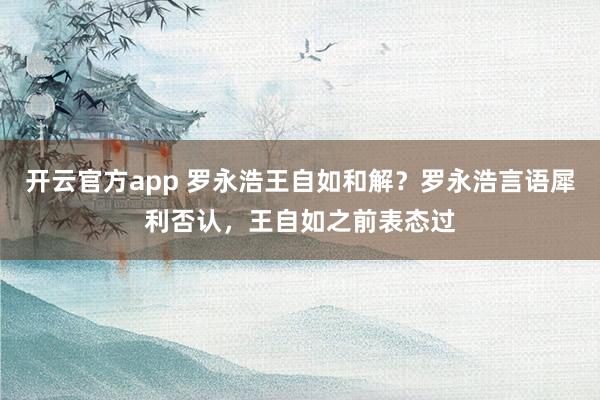 开云官方app 罗永浩王自如和解?罗永浩言语犀利否认,王自如之前表态过