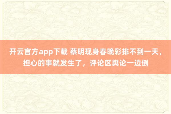 开云官方app下载 蔡明现身春晚彩排不到一天，担心的事就发生了，评论区舆论一边倒