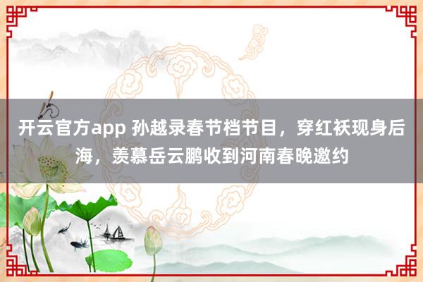 开云官方app 孙越录春节档节目,穿红袄现身后海,羡慕岳云鹏收到河南春晚邀约