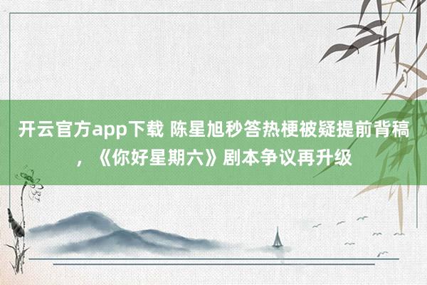开云官方app下载 陈星旭秒答热梗被疑提前背稿,《你好星期六》剧本争议再升级