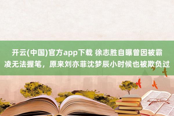 开云(中国)官方app下载 徐志胜自曝曾因被霸凌无法握笔，原来刘亦菲沈梦辰小时候也被欺负过