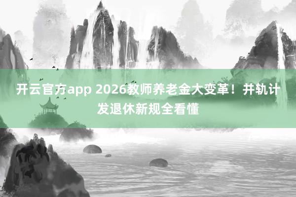 开云官方app 2026教师养老金大变革!并轨计发退休新规全看懂
