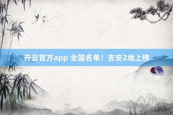 开云官方app 全国名单!吉安2地上榜