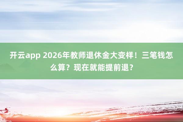 开云app 2026年教师退休金大变样!三笔钱怎么算?现在就能提前退?