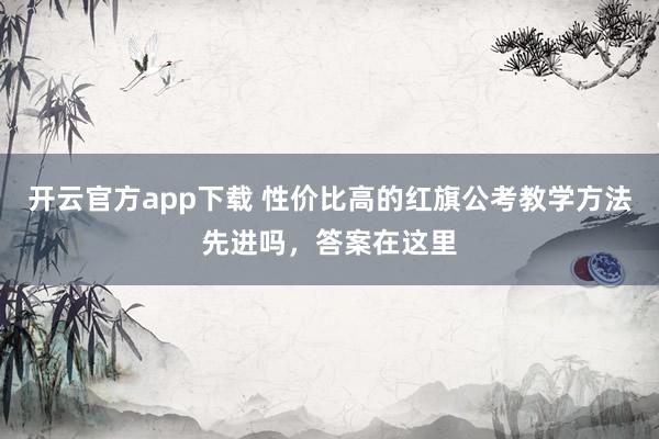 开云官方app下载 性价比高的红旗公考教学方法先进吗,答案在这里