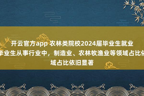 开云官方app 农林类院校2024届毕业生就业分析，毕业生从事行业中，制造业、农林牧渔业等领域占比依旧显著