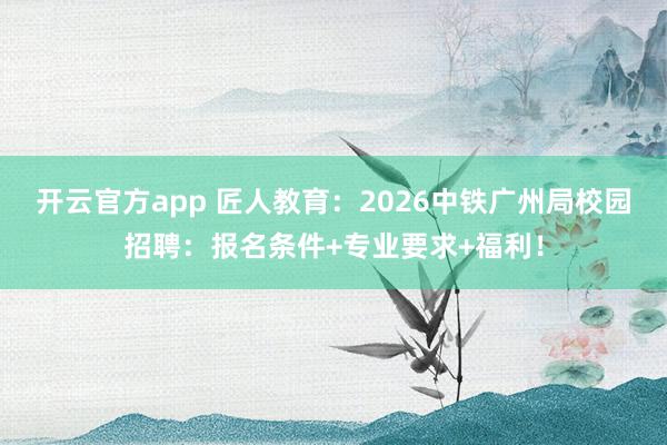 开云官方app 匠人教育：2026中铁广州局校园招聘：报名条件+专业要求+福利！