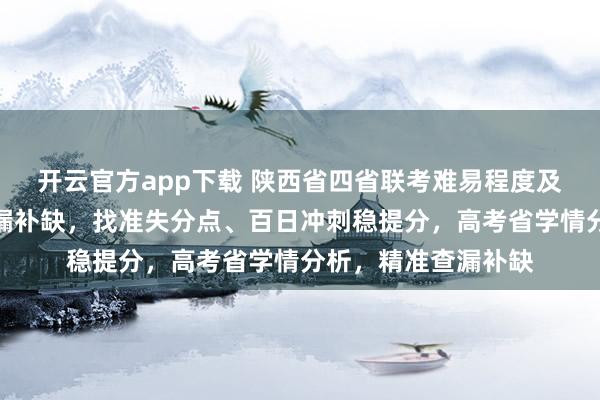 开云官方app下载 陕西省四省联考难易程度及定位,如何精准查漏补缺,找准失分点、百日冲刺稳提分,高考省学情分析,精准查漏补缺