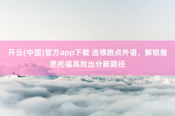开云(中国)官方app下载 选领跑点外语，解锁雅思托福高效出分新路径