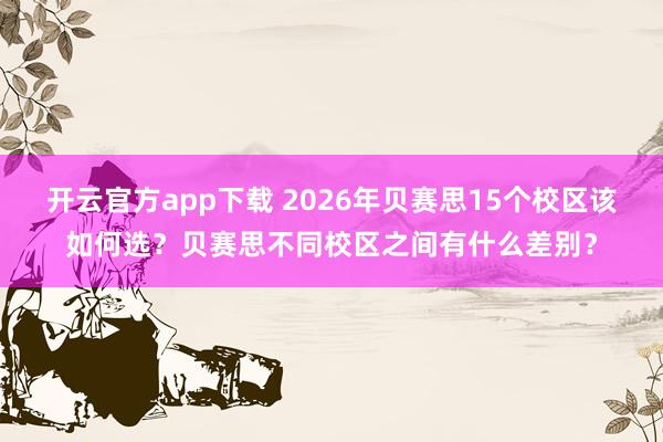 开云官方app下载 2026年贝赛思15个校区该如何选?贝赛思不同校区之间有什么差别?