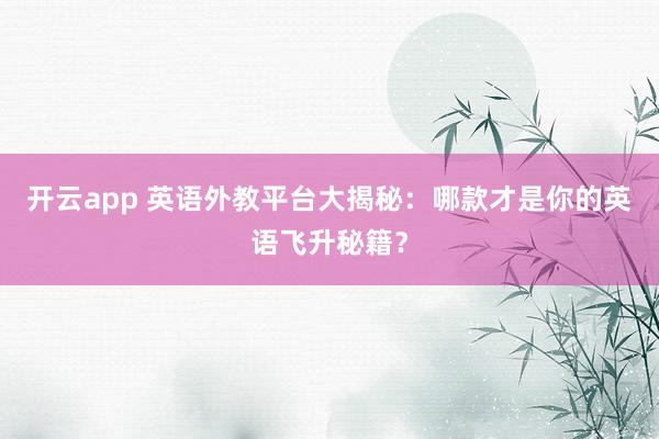 开云app 英语外教平台大揭秘:哪款才是你的英语飞升秘籍?