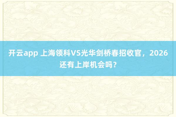 开云app 上海领科VS光华剑桥春招收官，2026还有上岸机会吗？