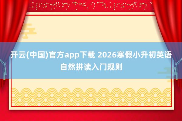 开云(中国)官方app下载 2026寒假小升初英语自然拼读入门规则