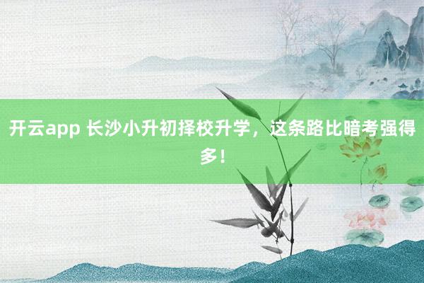 开云app 长沙小升初择校升学,这条路比暗考强得多!